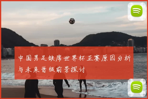中国男足缺席世界杯正赛原因分析与未来晋级前景探讨
