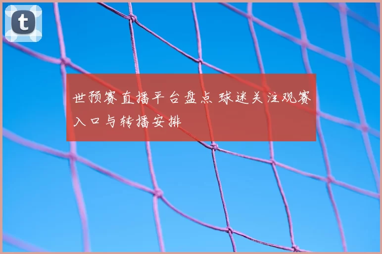 世预赛直播平台盘点 球迷关注观赛入口与转播安排