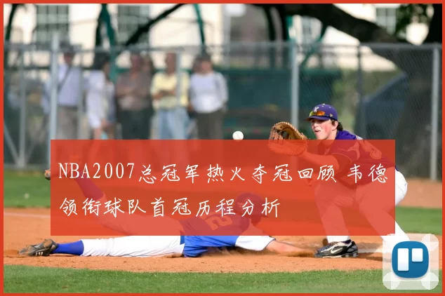 NBA2007总冠军热火夺冠回顾 韦德领衔球队首冠历程分析