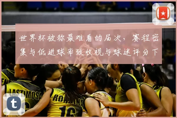 世界杯被称最难看的届次，赛程密集与低进球率致收视与球迷评分下滑