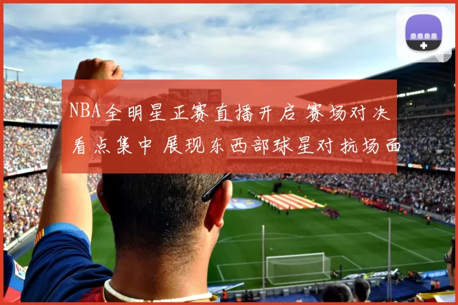 NBA全明星正赛直播开启 赛场对决看点集中 展现东西部球星对抗场面