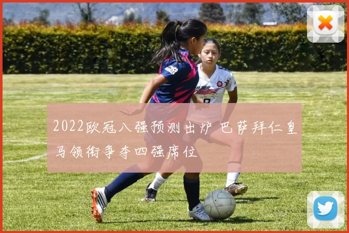 2022欧冠八强预测出炉 巴萨拜仁皇马领衔争夺四强席位