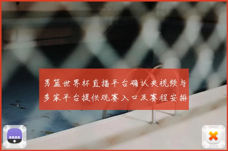 男篮世界杯直播平台确认央视频与多家平台提供观赛入口及赛程安排