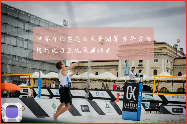 世界杯门票怎么买更划算 多平台价格对比与正规渠道指南