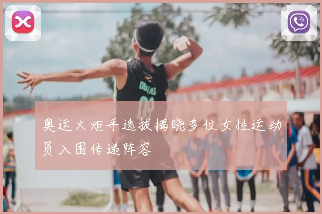 奥运火炬手选拔揭晓多位女性运动员入围传递阵容