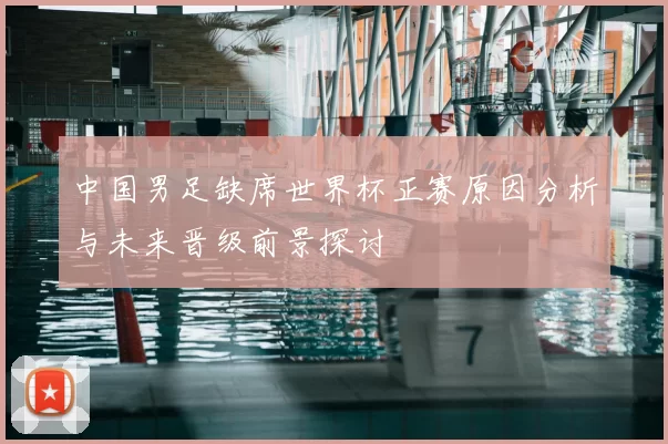 中国男足缺席世界杯正赛原因分析与未来晋级前景探讨