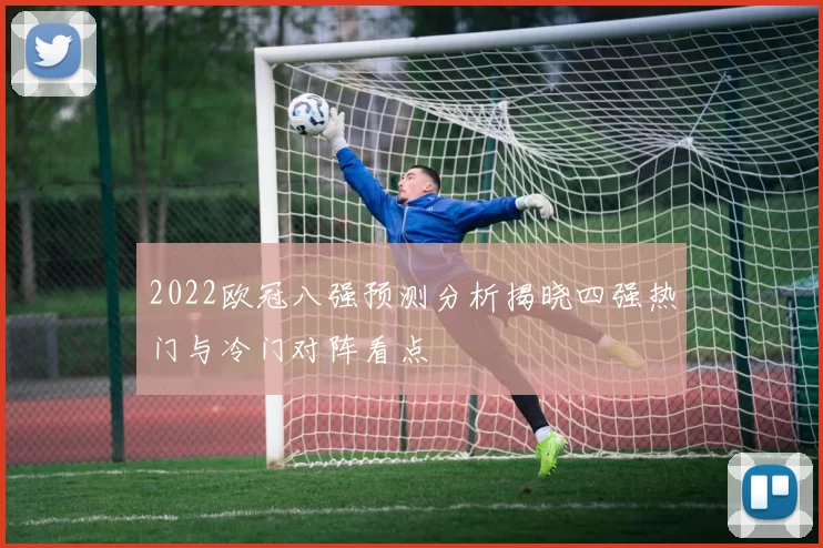 2022欧冠八强预测分析揭晓四强热门与冷门对阵看点