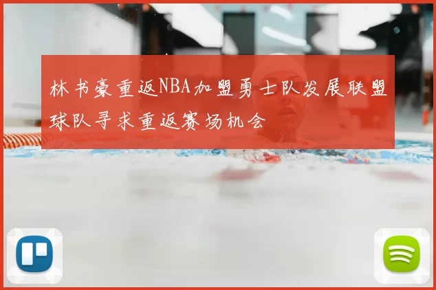 林书豪重返NBA加盟勇士队发展联盟球队寻求重返赛场机会