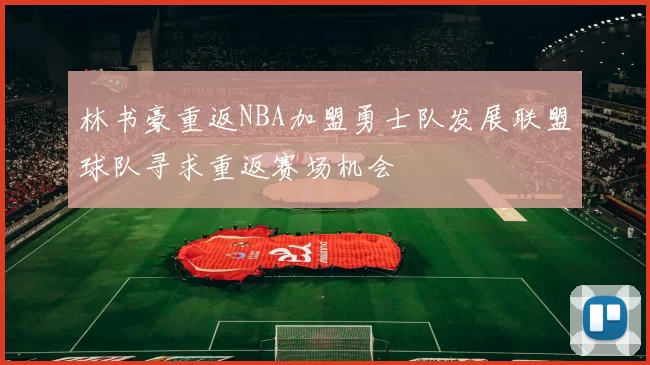 林书豪重返NBA加盟勇士队发展联盟球队寻求重返赛场机会