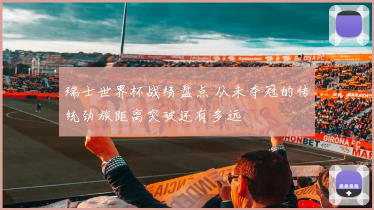 瑞士世界杯战绩盘点 从未夺冠的传统劲旅距离突破还有多远