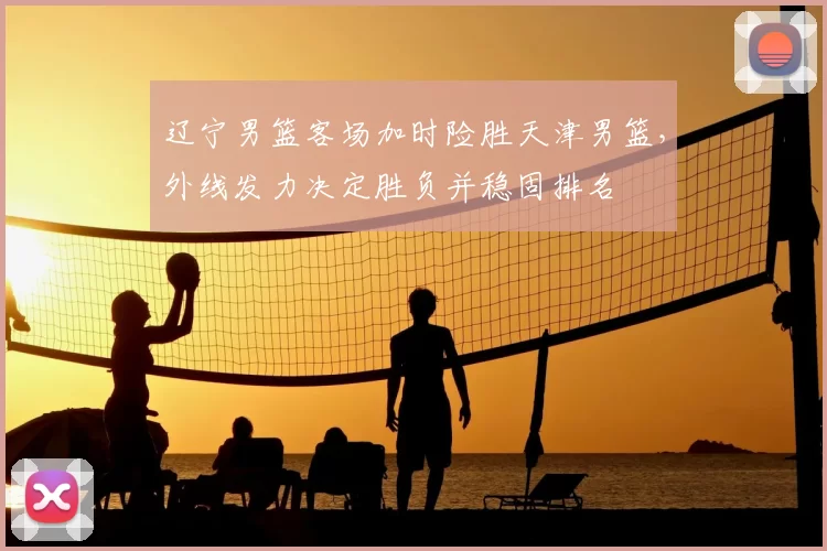 辽宁男篮客场加时险胜天津男篮，外线发力决定胜负并稳固排名