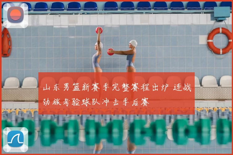 山东男篮新赛季完整赛程出炉 连战劲旅考验球队冲击季后赛