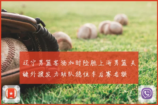 辽宁男篮客场加时险胜上海男篮 关键外援发力助队稳住季后赛名额