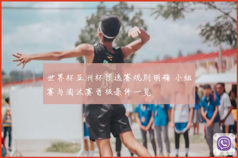 世界杯亚洲杯预选赛规则明确 小组赛与淘汰赛晋级条件一览