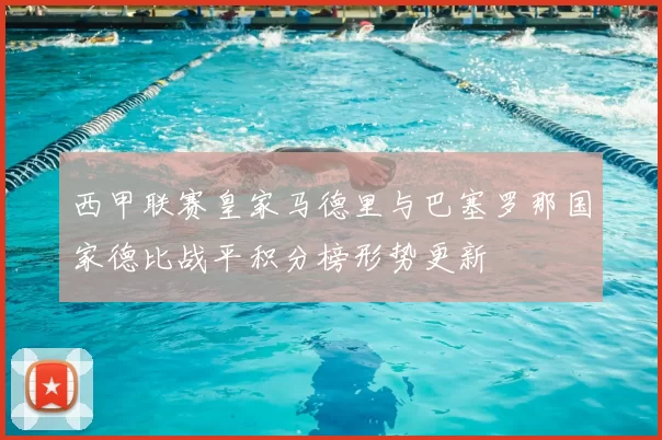 西甲联赛皇家马德里与巴塞罗那国家德比战平积分榜形势更新