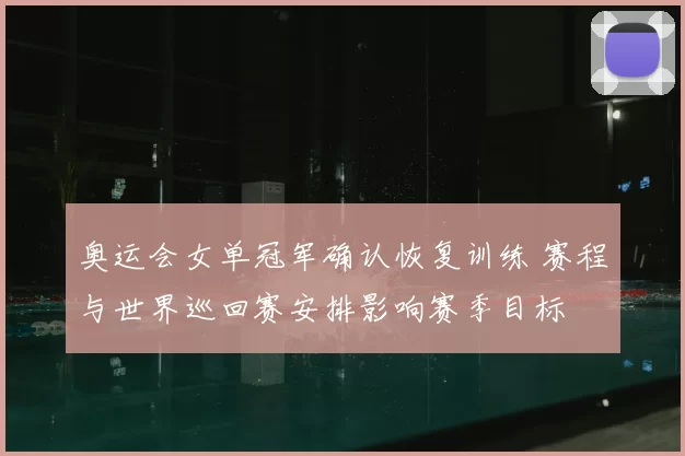 奥运会女单冠军确认恢复训练 赛程与世界巡回赛安排影响赛季目标