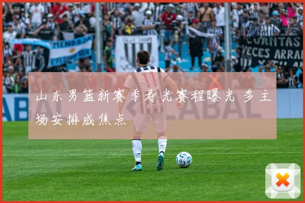 山东男篮新赛季寿光赛程曝光 多主场安排成焦点