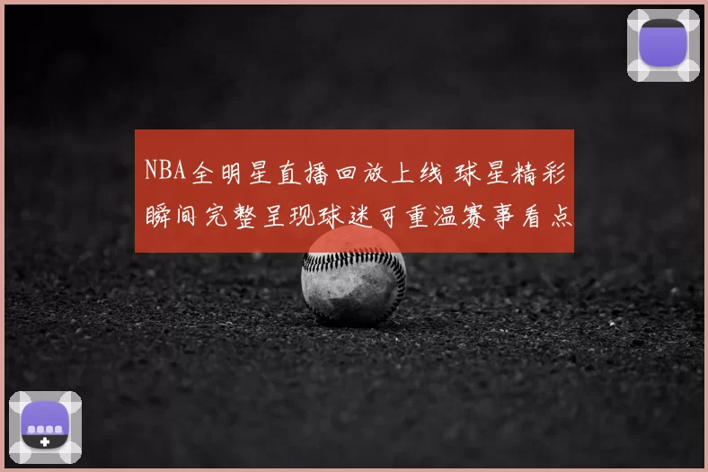 NBA全明星直播回放上线 球星精彩瞬间完整呈现球迷可重温赛事看点