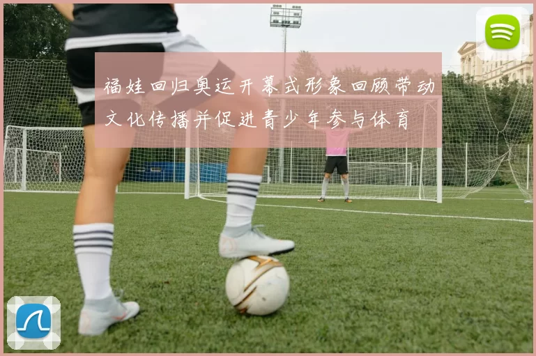 福娃回归奥运开幕式形象回顾带动文化传播并促进青少年参与体育