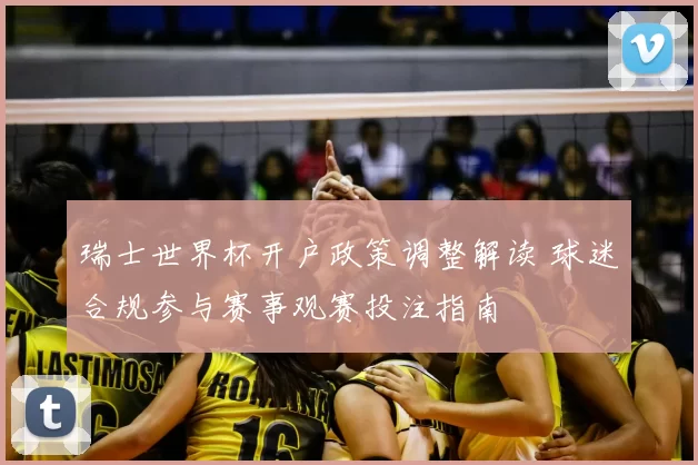瑞士世界杯开户政策调整解读 球迷合规参与赛事观赛投注指南