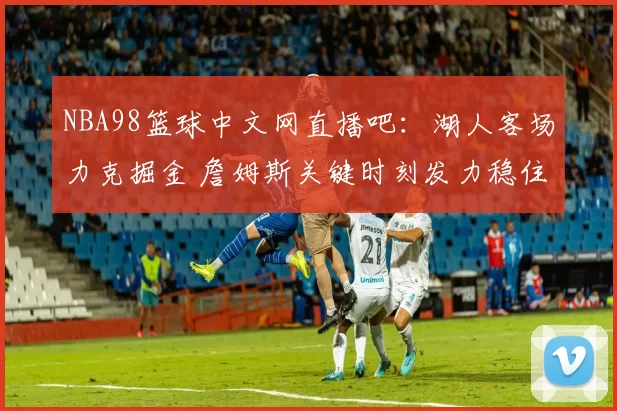 NBA98篮球中文网直播吧：湖人客场力克掘金 詹姆斯关键时刻发力稳住排名