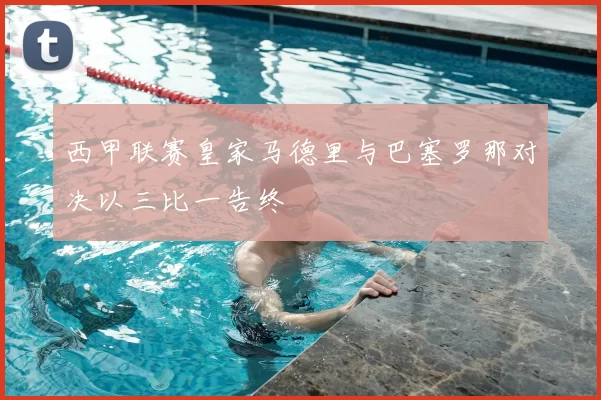 西甲联赛皇家马德里与巴塞罗那对决以三比一告终