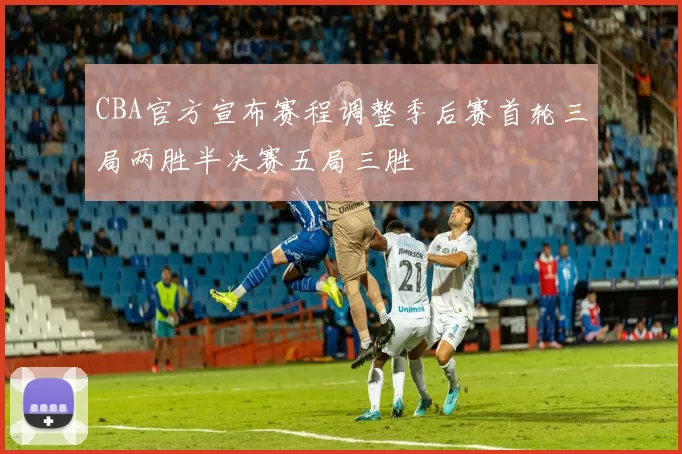 CBA官方宣布赛程调整季后赛首轮三局两胜半决赛五局三胜