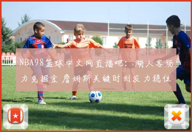 NBA98篮球中文网直播吧：湖人客场力克掘金 詹姆斯关键时刻发力稳住排名