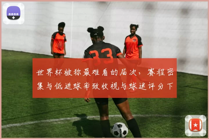世界杯被称最难看的届次，赛程密集与低进球率致收视与球迷评分下滑