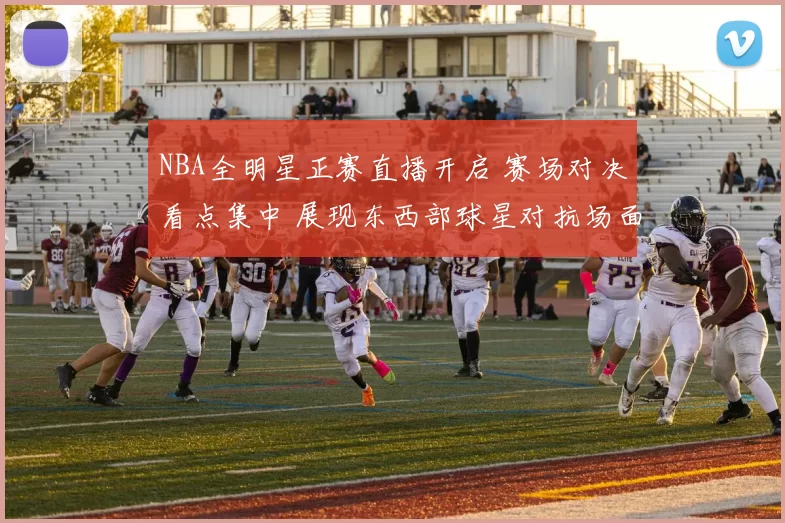 NBA全明星正赛直播开启 赛场对决看点集中 展现东西部球星对抗场面