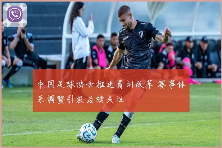 中国足球协会推进青训改革 赛事体系调整引发后续关注