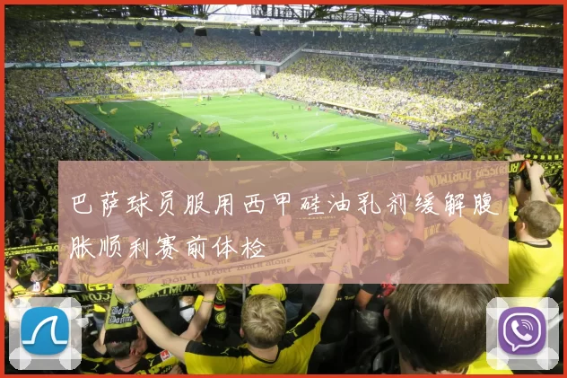 巴萨球员服用西甲硅油乳剂缓解腹胀顺利赛前体检