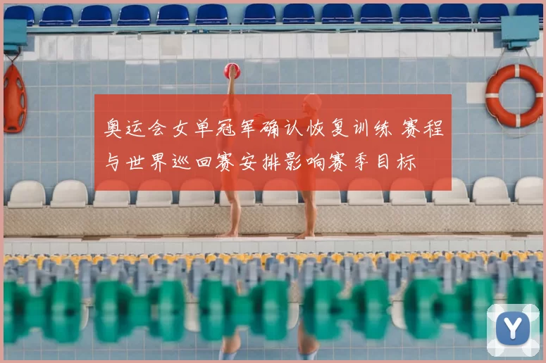 奥运会女单冠军确认恢复训练 赛程与世界巡回赛安排影响赛季目标