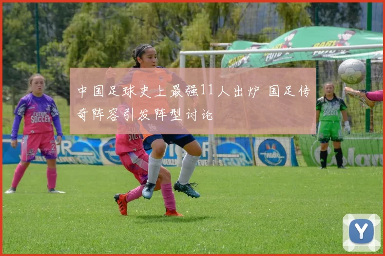 中国足球史上最强11人出炉 国足传奇阵容引发阵型讨论