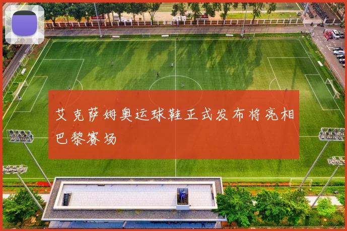 艾克萨姆奥运球鞋正式发布将亮相巴黎赛场