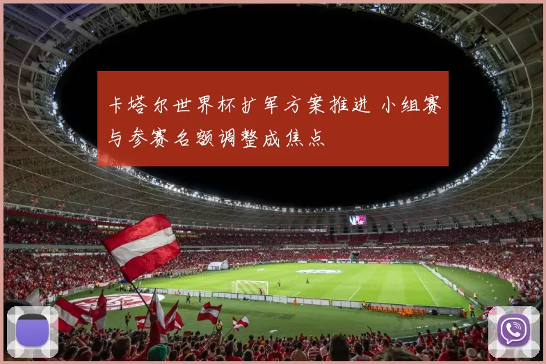 卡塔尔世界杯扩军方案推进 小组赛与参赛名额调整成焦点