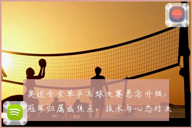 奥运会女单乒乓球决赛悬念升级，冠军归属成焦点，技术与心态对决看点凸显