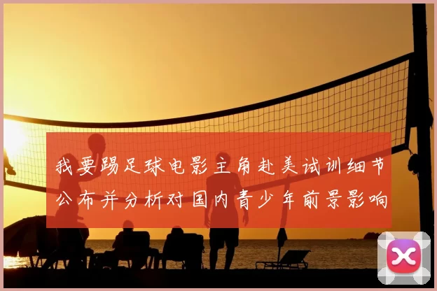 我要踢足球电影主角赴美试训细节公布并分析对国内青少年前景影响