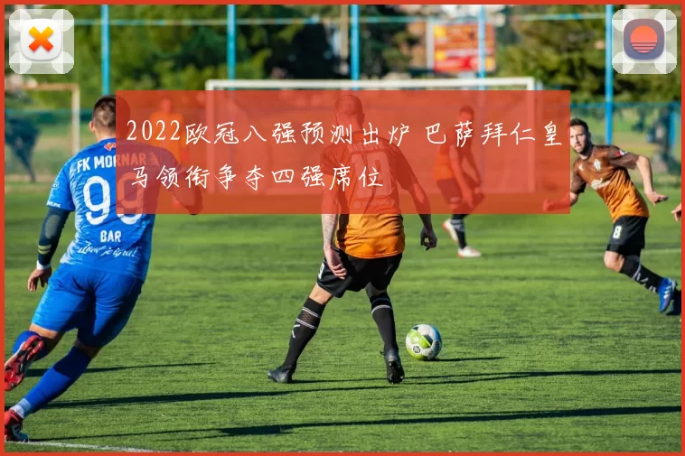 2022欧冠八强预测出炉 巴萨拜仁皇马领衔争夺四强席位