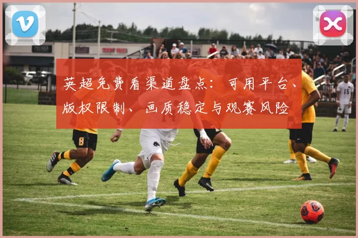 英超免费看渠道盘点：可用平台、版权限制、画质稳定与观赛风险