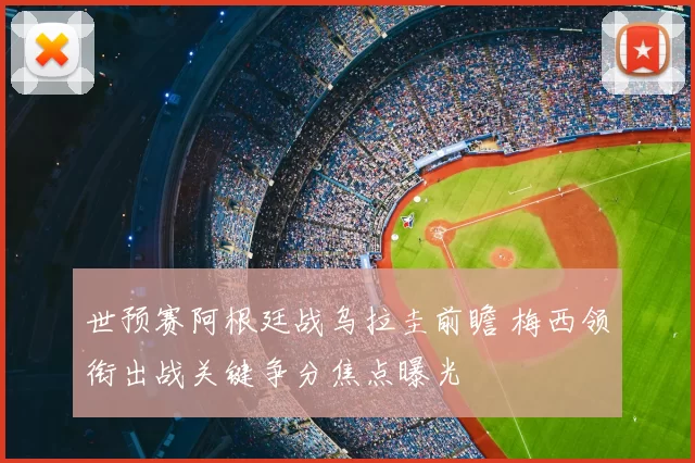 世预赛阿根廷战乌拉圭前瞻 梅西领衔出战关键争分焦点曝光