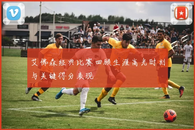 艾佛森经典比赛回顾生涯高光时刻与关键得分表现