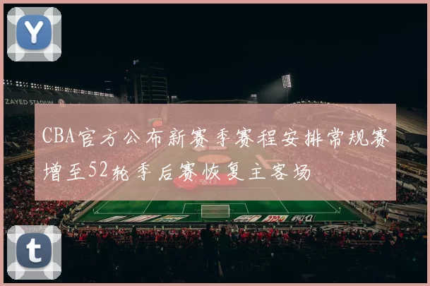 CBA官方公布新赛季赛程安排常规赛增至52轮季后赛恢复主客场