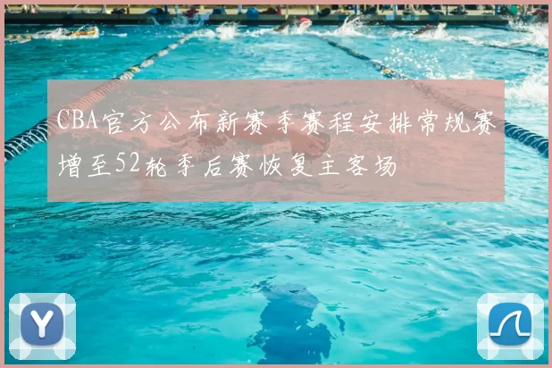 CBA官方公布新赛季赛程安排常规赛增至52轮季后赛恢复主客场