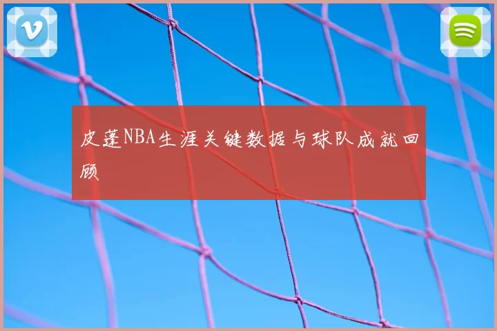 皮蓬NBA生涯关键数据与球队成就回顾