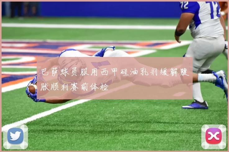 巴萨球员服用西甲硅油乳剂缓解腹胀顺利赛前体检