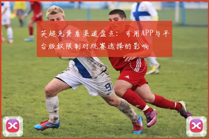 英超免费看渠道盘点：可用APP与平台版权限制对观赛选择的影响