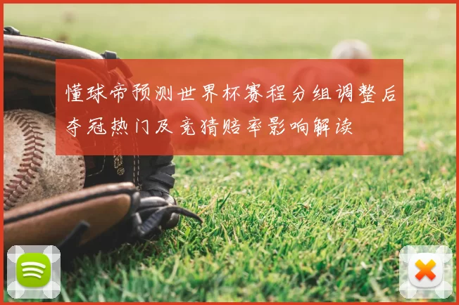 懂球帝预测世界杯赛程分组调整后夺冠热门及竞猜赔率影响解读