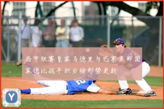 西甲联赛皇家马德里与巴塞罗那国家德比战平积分榜形势更新