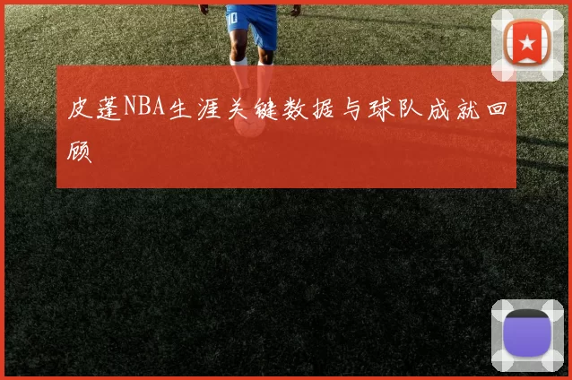 皮蓬NBA生涯关键数据与球队成就回顾